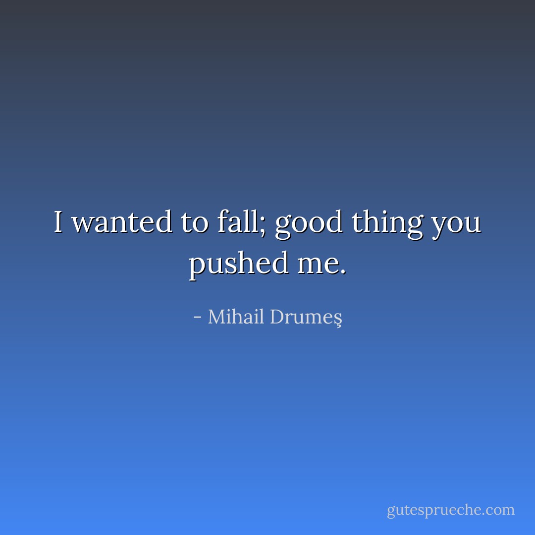 I wanted to fall; good thing you pushed me. - Mihail Drumeş