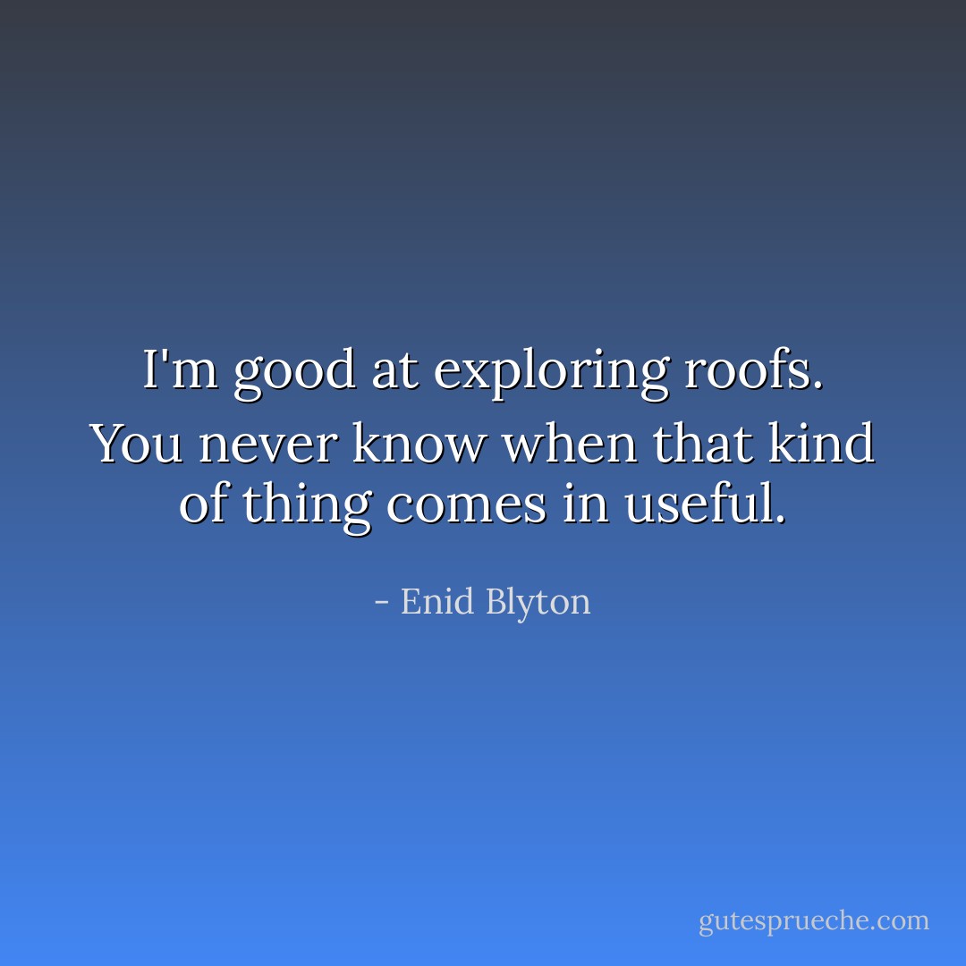 I'm good at exploring roofs. You never know when that kind of thing comes in useful. - Enid Blyton