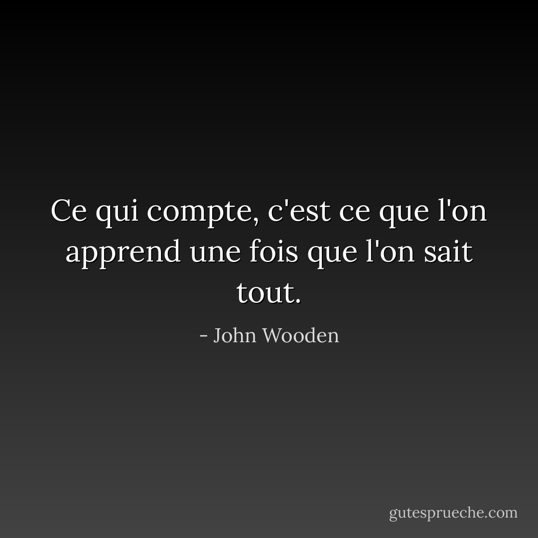 Ce qui compte, c'est ce que l'on apprend une fois que l'on sait tout. - John Wooden