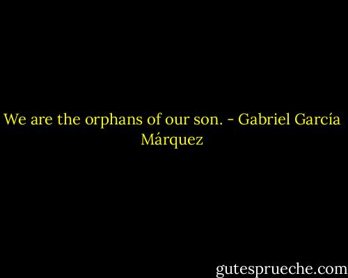 We are the orphans of our son. - Gabriel García Márquez