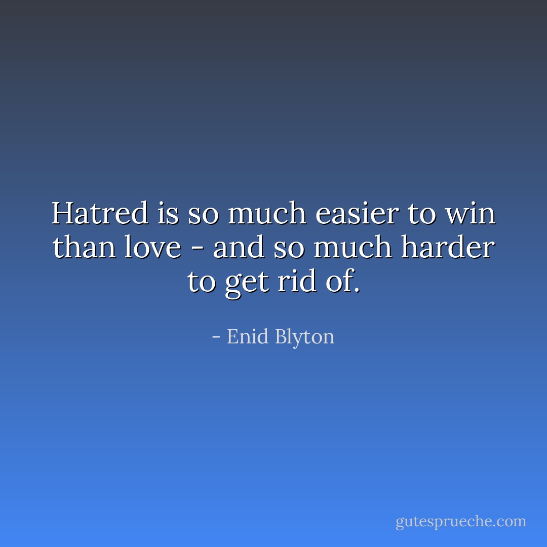 Hatred is so much easier to win than love - and so much harder to get rid of. - Enid Blyton