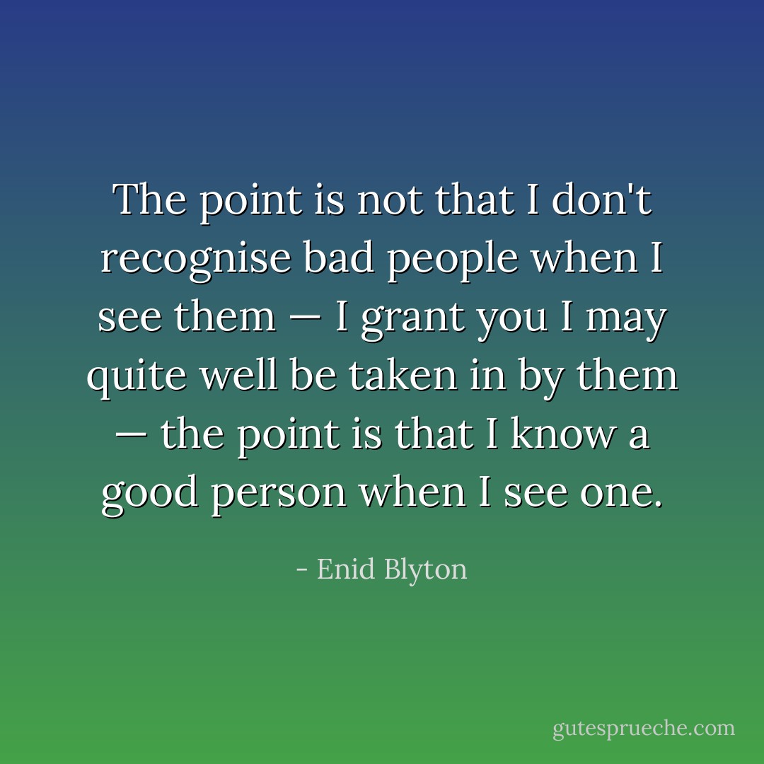The point is not that I don't recognise bad people when I see them — I grant you I may quite well be taken in by them — the point is that I know a good person when I see one. - Enid Blyton