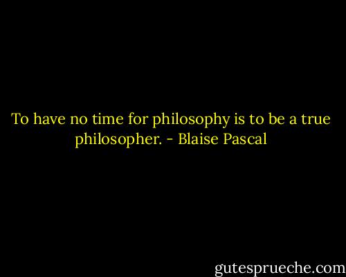 To have no time for philosophy is to be a true philosopher. - Blaise Pascal
