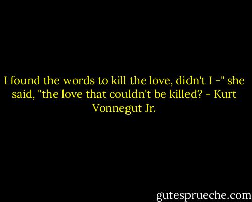 I found the words to kill the love, didn't I -" she said, "the love that couldn't be killed? - Kurt Vonnegut Jr.
