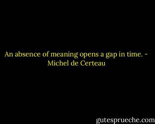 An absence of meaning opens a gap in time. - Michel de Certeau