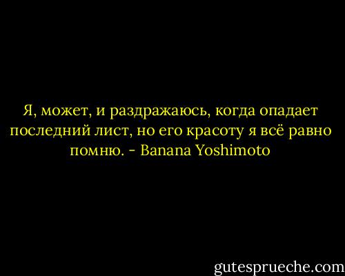 Я, может, и раздражаюсь, когда опадает последний лист, но его красоту я всё равно помню. - Banana Yoshimoto