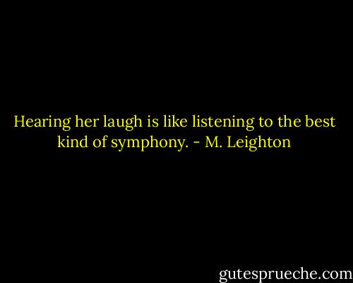 Hearing her laugh is like listening to the best kind of symphony. - M. Leighton