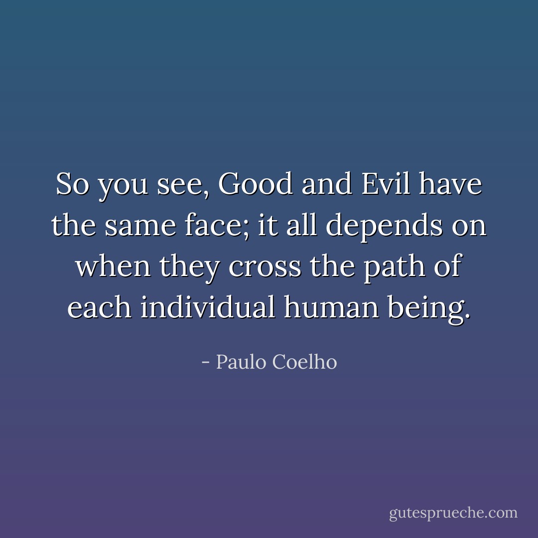So you see, Good and Evil have the same face; it all depends on when they cross the path of each individual human being. - Paulo Coelho