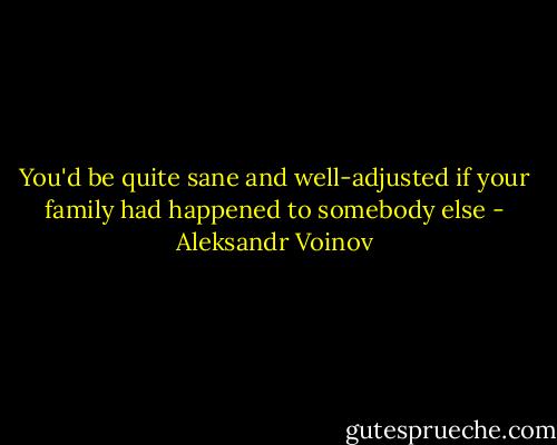 You'd be quite sane and well-adjusted if your family had happened to somebody else - Aleksandr Voinov