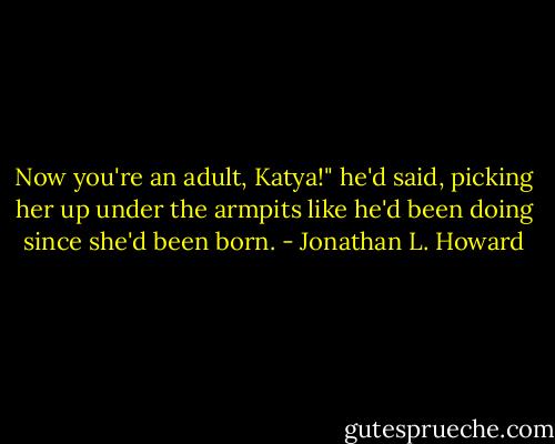 Now you're an adult, Katya!" he'd said, picking her up under the armpits like he'd been doing since she'd been born. - Jonathan L. Howard