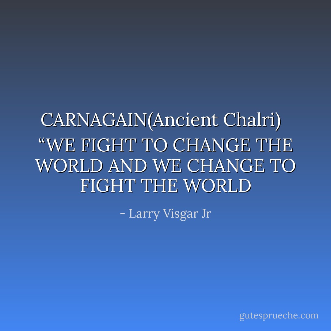 CARNAGAIN(Ancient Chalri) <br /><br />“WE FIGHT TO CHANGE THE WORLD AND WE CHANGE TO FIGHT THE WORLD - Larry Visgar Jr