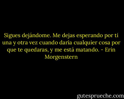 Sigues dejándome. Me dejas esperando por ti una y otra vez cuando daría cualquier cosa por que te quedaras, y me está matando. - Erin Morgenstern