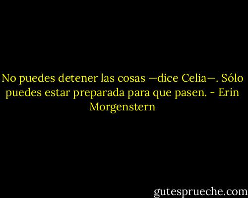 No puedes detener las cosas —dice Celia—. Sólo puedes estar preparada para que pasen. - Erin Morgenstern