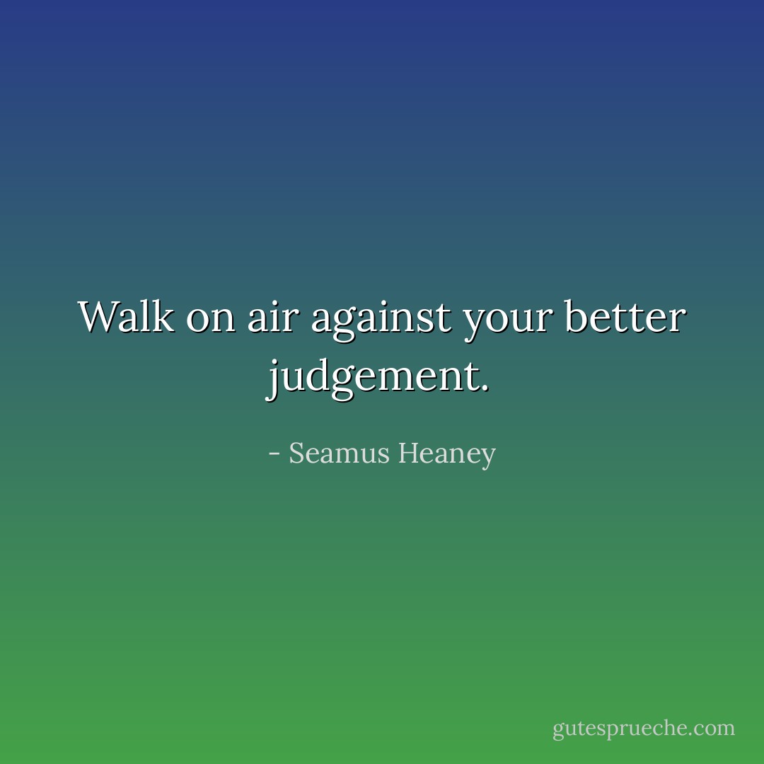 Walk on air against your better judgement. - Seamus Heaney