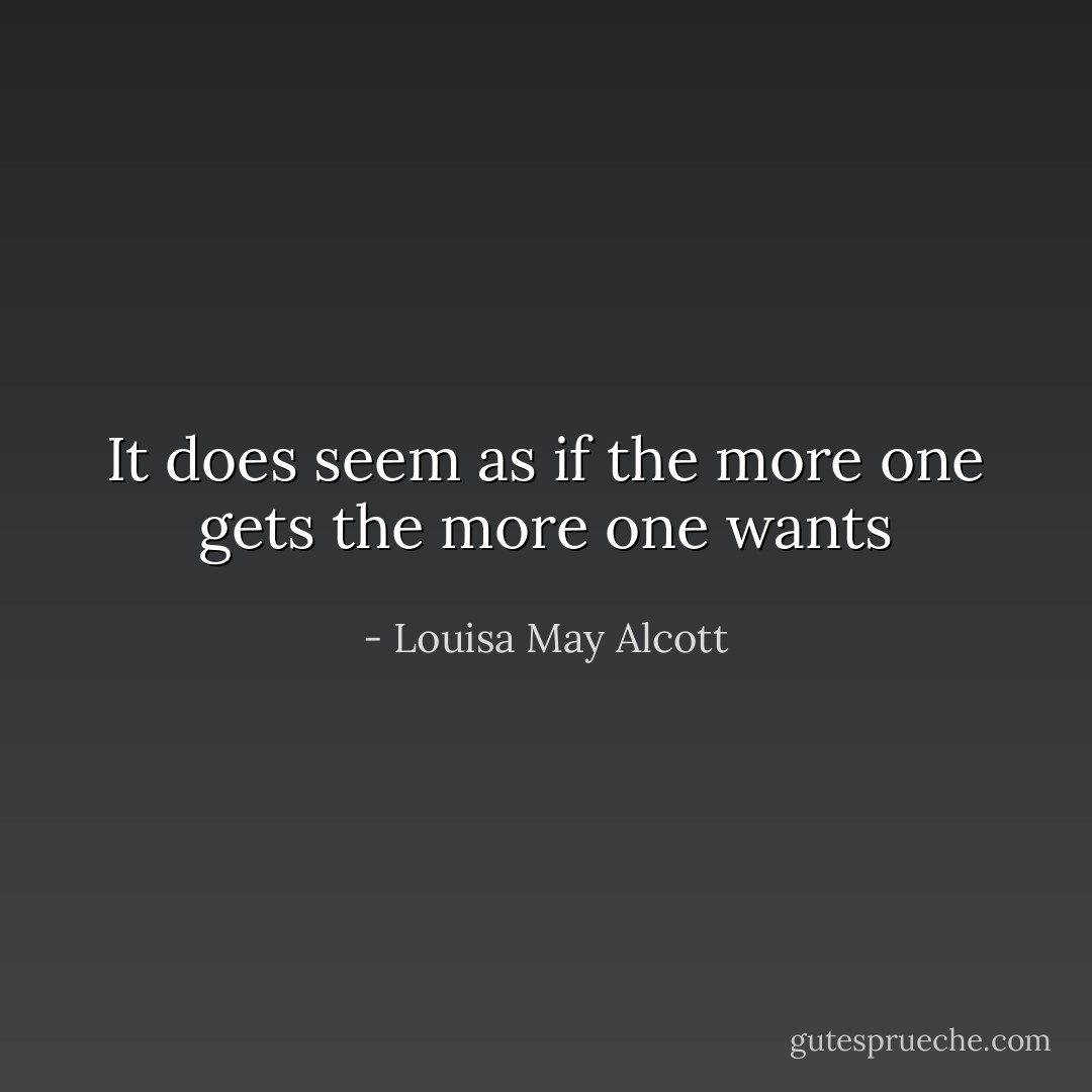 It does seem as if the more one gets the more one wants - Louisa May Alcott