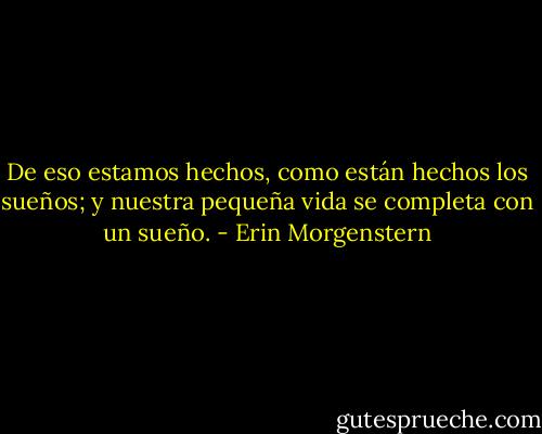 De eso estamos hechos, como están hechos los sueños; y nuestra pequeña vida se completa con un sueño. - Erin Morgenstern