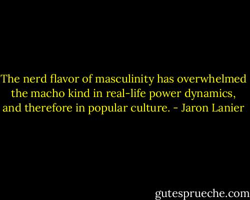 The nerd flavor of masculinity has overwhelmed the macho kind in real-life power dynamics, and therefore in popular culture. - Jaron Lanier