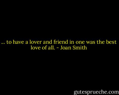 ... to have a lover and friend in one was the best love of all. - Joan Smith