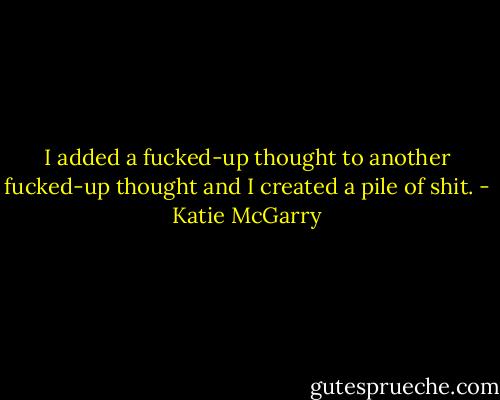 I added a fucked-up thought to another fucked-up thought and I created a pile of shit. - Katie McGarry