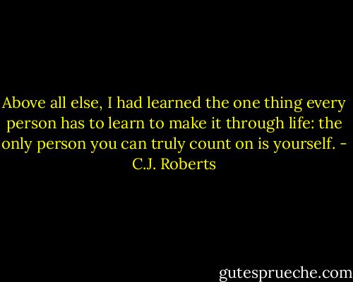 Above all else, I had learned the one thing every person has to learn to make it through life: the only person you can truly count on is yourself. - C.J. Roberts