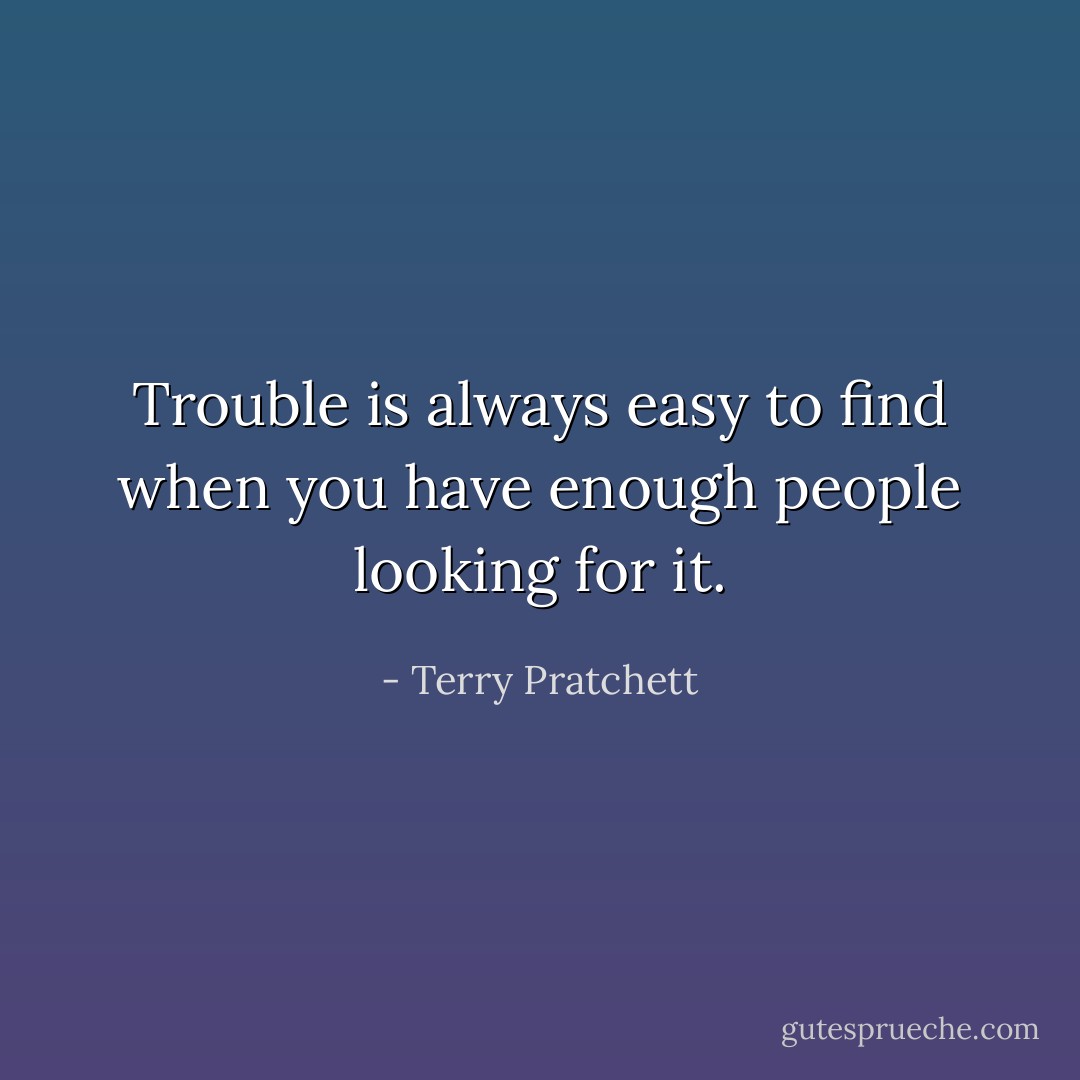 Trouble is always easy to find when you have enough people looking for it. - Terry Pratchett