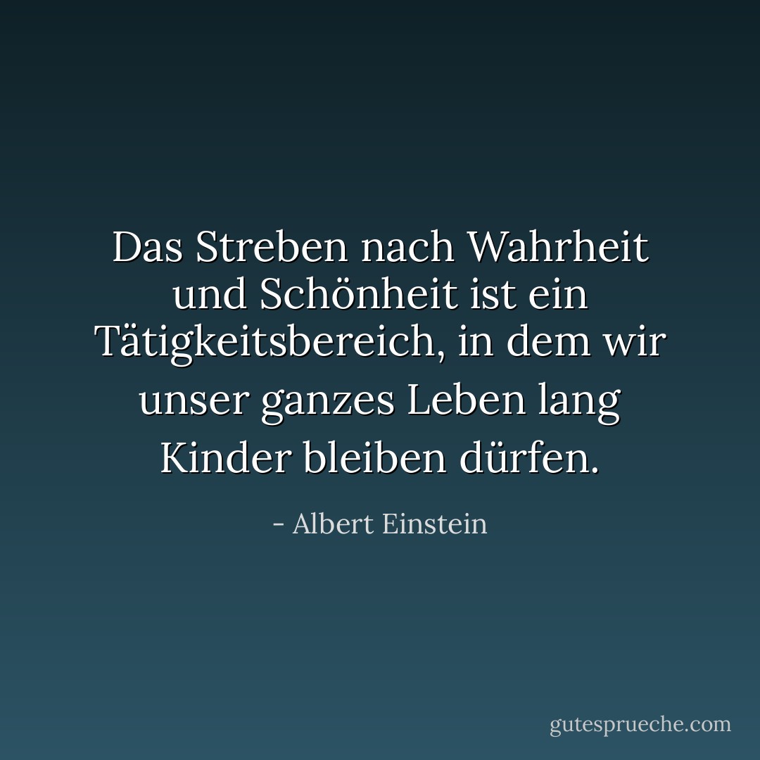 Das Streben nach Wahrheit und Schönheit ist ein Tätigkeitsbereich, in dem wir unser ganzes Leben lang Kinder bleiben dürfen. - Albert Einstein<