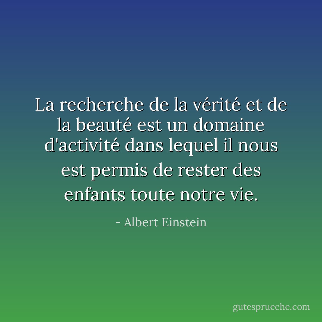 La recherche de la vérité et de la beauté est un domaine d'activité dans lequel il nous est permis de rester des enfants toute notre vie. - Albert Einstein