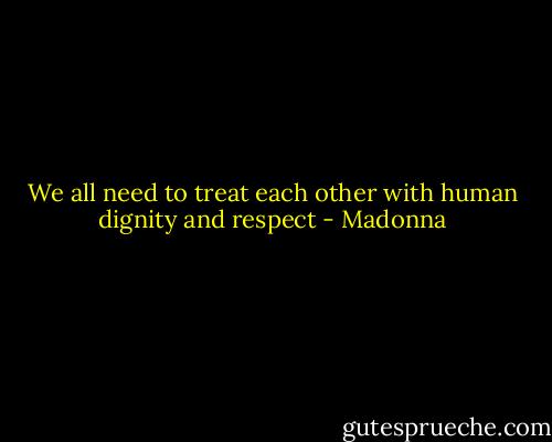 We all need to treat each other with human dignity and respect - Madonna