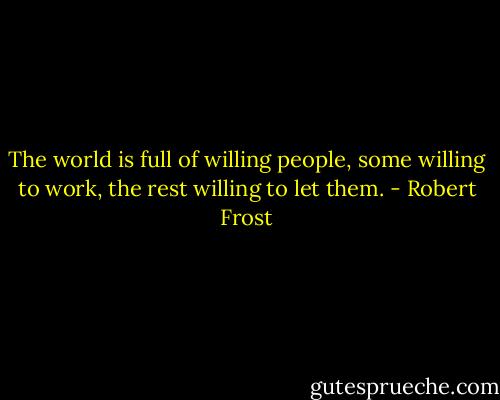 The world is full of willing people, some willing to work, the rest willing to let them. - Robert Frost