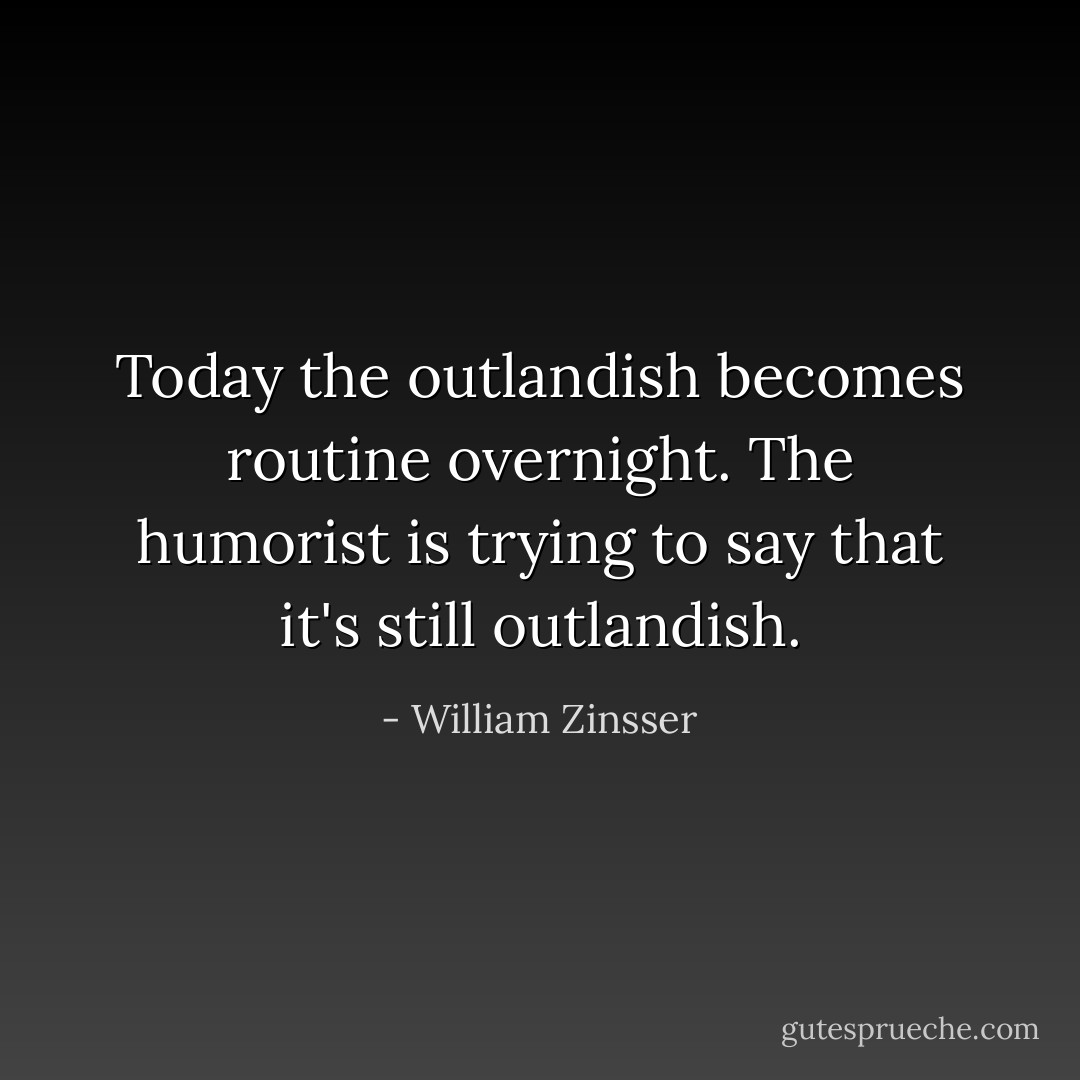 Today the outlandish becomes routine overnight. The humorist is trying to say that it's still outlandish. - William Zinsser