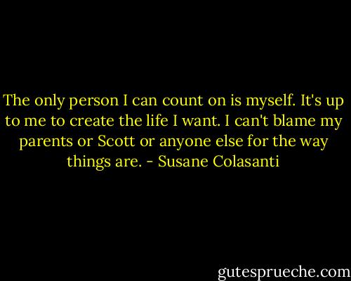 The only person I can count on is myself. It's up to me to create the life I want. I can't blame my parents or Scott or anyone else for the way things are. - Susane Colasanti