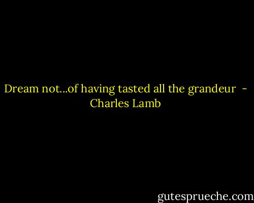 Dream not...of having tasted all the grandeur  - Charles Lamb