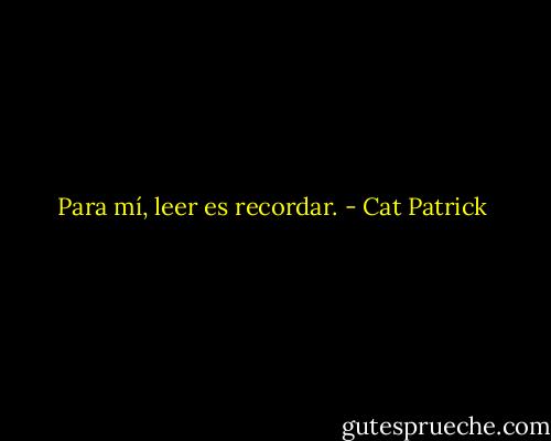 Para mí, leer es recordar. - Cat Patrick