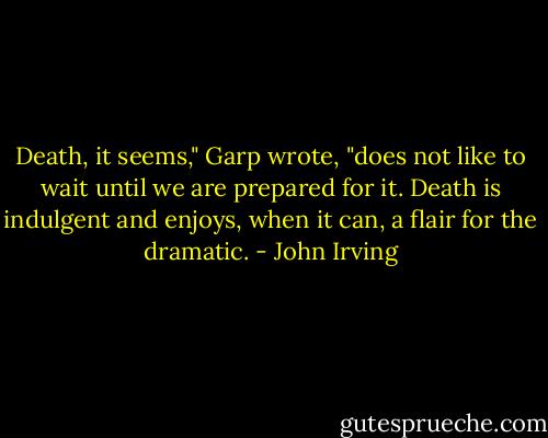 Death, it seems," Garp wrote, "does not like to wait until we are prepared for it. Death is indulgent and enjoys, when it can, a flair for the dramatic. - John Irving