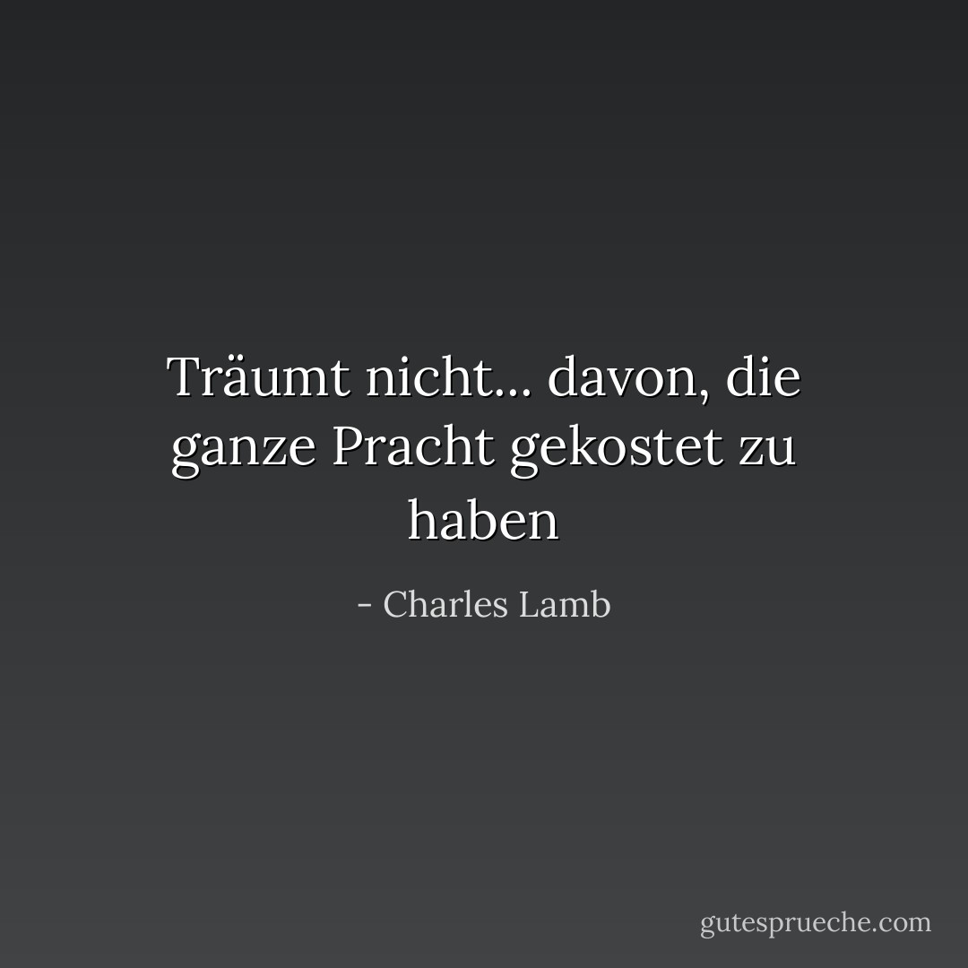 Träumt nicht... davon, die ganze Pracht gekostet zu haben - Charles Lamb<
