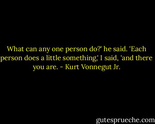 What can any one person do?' he said.<br />'Each person does a little something,' I said, 'and there you are. - Kurt Vonnegut Jr.