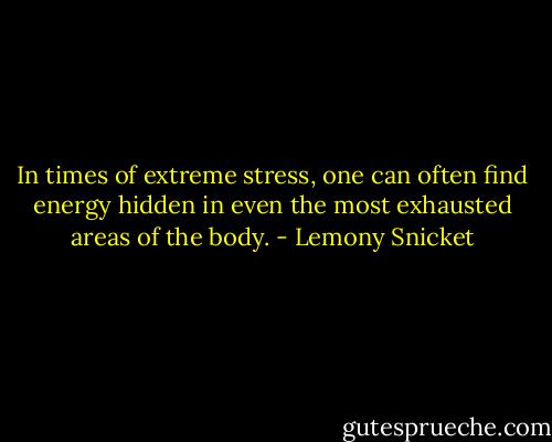 In times of extreme stress, one can often find energy hidden in even the most exhausted areas of the body. - Lemony Snicket