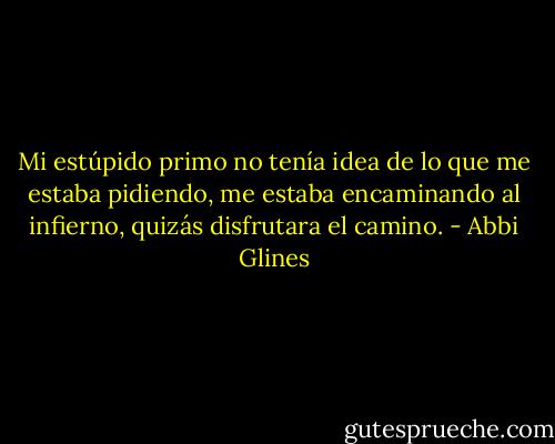 Mi estúpido primo no<br />tenía idea de lo que me estaba pidiendo, me estaba encaminando al infierno,<br />quizás disfrutara el camino. - Abbi Glines