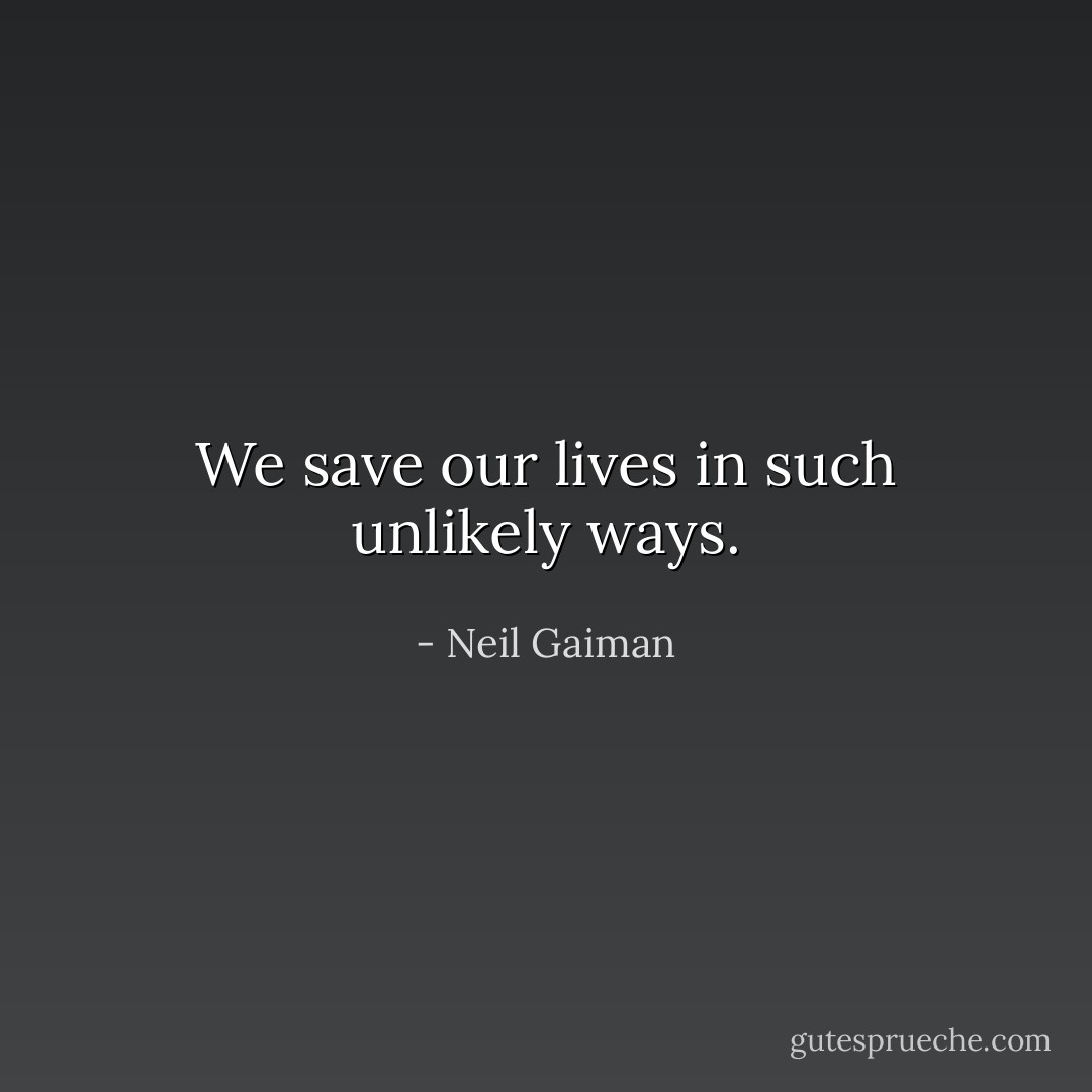 We save our lives in such unlikely ways. - Neil Gaiman