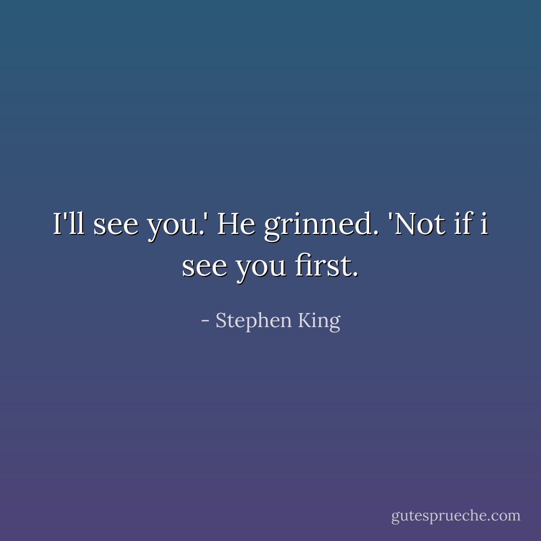 I'll see you.'<br />He grinned. 'Not if i see you first. - Stephen King