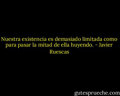 Nuestra existencia es demasiado limitada como para pasar la mitad de ella huyendo. - Javier Ruescas