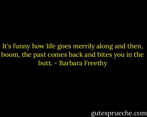 It's funny how life goes merrily along and then, boom, the past comes back and bites you in the butt. - Barbara Freethy