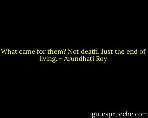 What came for them? Not death. Just the end of living. - Arundhati Roy