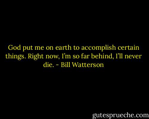 God put me on earth to accomplish certain things. Right now, I’m so far behind, I’ll never die. - Bill Watterson