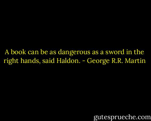 A book can be as dangerous as a sword in the right hands, said Haldon. - George R.R. Martin
