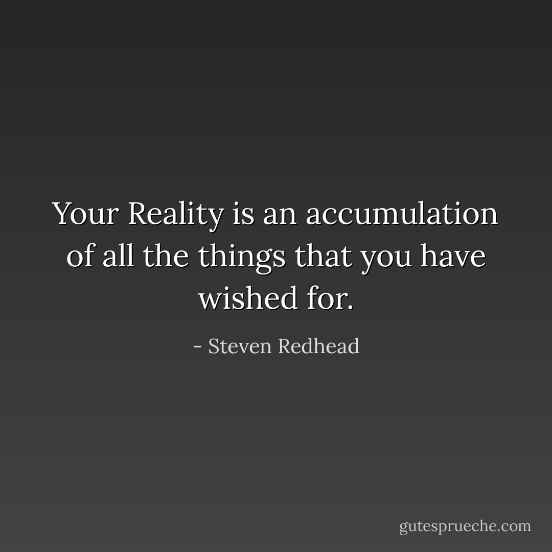 Your Reality is an accumulation of all the things that you have wished for. - Steven Redhead