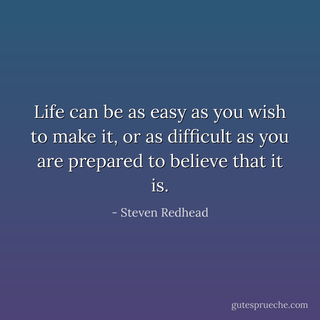 Life can be as easy as you wish to make it, or as difficult as you are prepared to believe that it is. - Steven Redhead