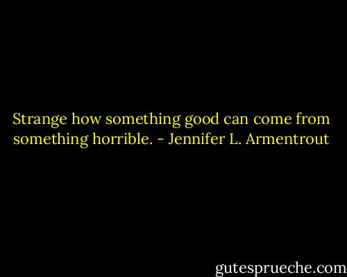 Strange how something good can come from something horrible. - Jennifer L. Armentrout