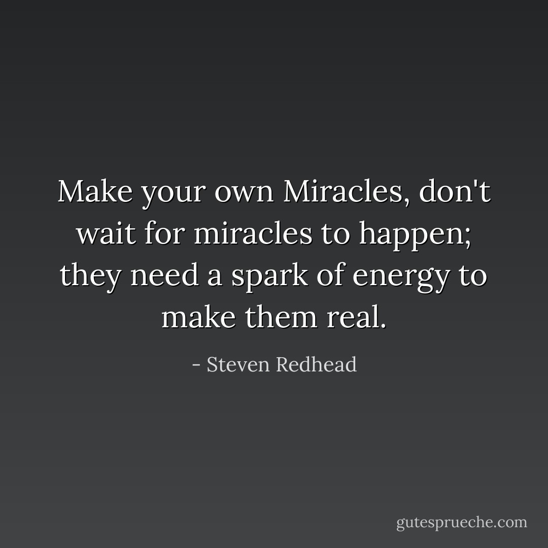Make your own Miracles, don't wait for miracles to happen; they need a spark of energy to make them real. - Steven Redhead
