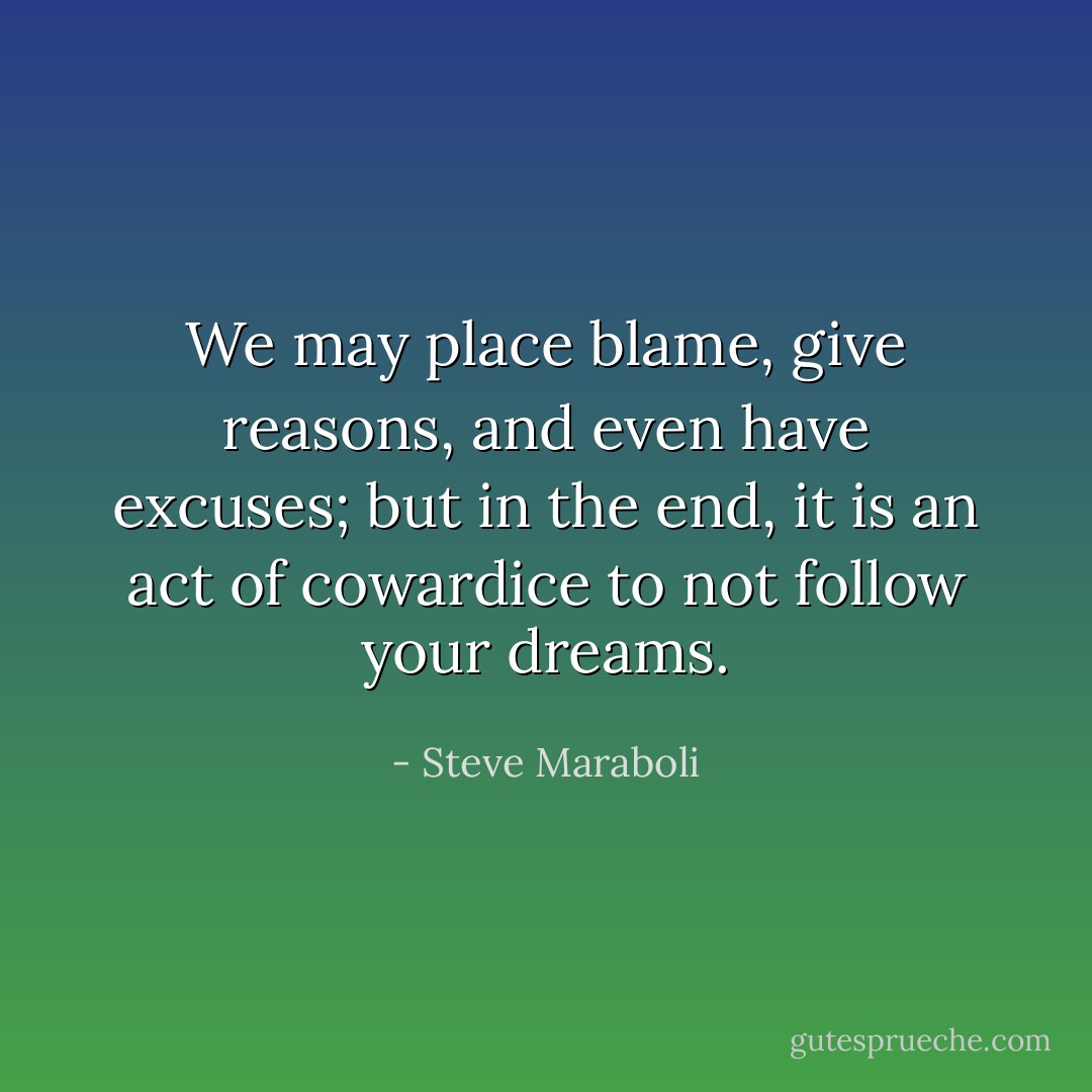 We may place blame, give reasons, and even have excuses; but in the end, it is an act of cowardice to not follow your dreams. - Steve Maraboli